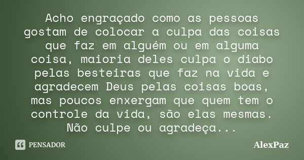 Acho engraçado como as pessoas gostam de colocar a culpa das coisas que faz em alguém ou em alguma coisa, maioria deles culpa o diabo pelas besteiras que faz na... Frase de AlexPaz.