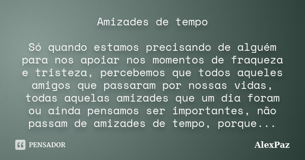 Amizades de tempo Só quando estamos precisando de alguém para nos apoiar nos momentos de fraqueza e tristeza, percebemos que todos aqueles amigos que passaram p... Frase de AlexPaz.