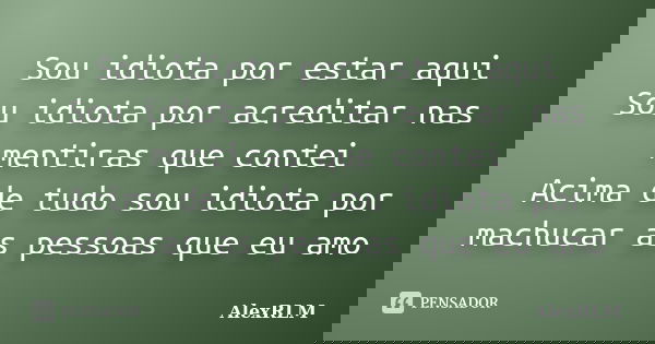 Sou idiota por estar aqui Sou idiota por acreditar nas mentiras que contei Acima de tudo sou idiota por machucar as pessoas que eu amo... Frase de AlexRLM.
