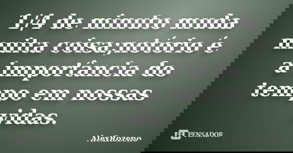1/4 de minuto muda muita coisa;notório é a importância do tempo em nossas vidas.... Frase de AlexRozeno.