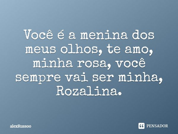 Você é a menina dos meus olhos, te amo, minha rosa, você sempre vai ser minha, Rozalina.... Frase de alexRussoo.