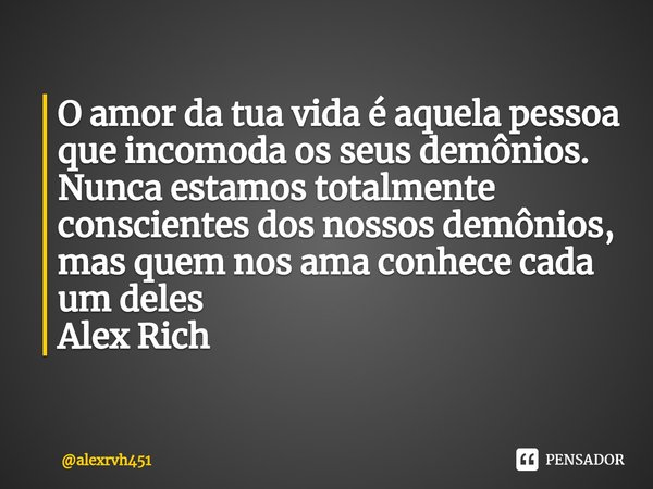 ⁠O amor da tua vida é aquela pessoa que incomoda os seus demônios.
Nunca estamos totalmente conscientes dos nossos demônios, mas quem nos ama conhece cada um de... Frase de alexrvh451.