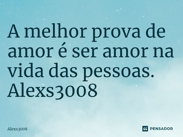 ⁠A melhor prova de amor é ser amor na vida das pessoas. Alexs3008... Frase de Alexs3008.