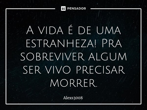 ⁠A vida é de uma estranheza! Pra sobreviver algum ser vivo precisar morrer.... Frase de Alexs3008.