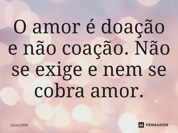 ⁠O amor é doação e não coação. Não se exige e nem se cobra amor.... Frase de Alexs3008.