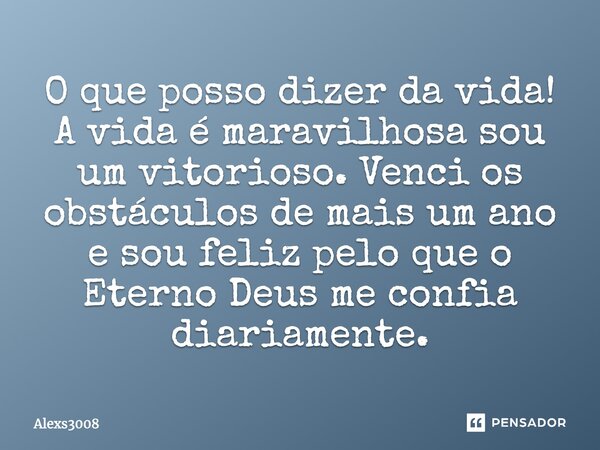 ⁠O que posso dizer da vida! A vida é maravilhosa, sou um vitorioso. Venci os obstáculos de mais um ano e sou feliz pelo que o Eterno Deus me confia diariamente.... Frase de Alexs3008.