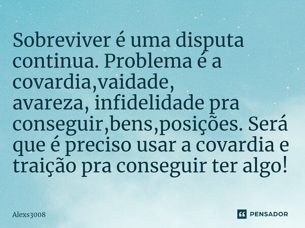 ⁠Sobreviver é uma disputa continua. Problema é a covardia,vaidade, avareza, infidelidade pra conseguir,bens,posições. Será que é preciso usar a covardia e traiç... Frase de Alexs3008.