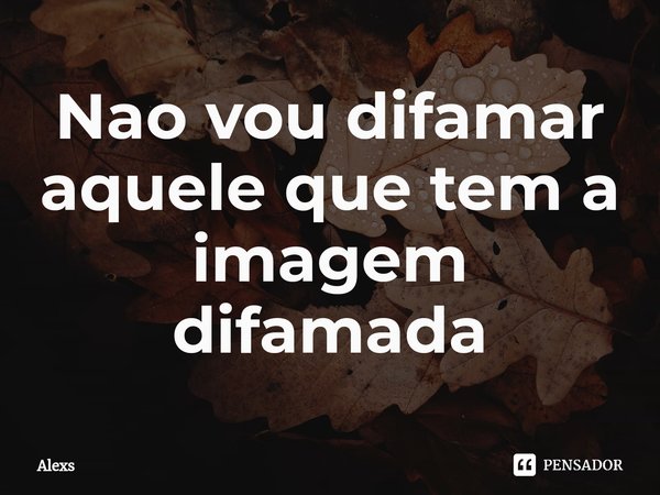 ⁠Nao vou difamar aquele que tem a imagem difamada... Frase de Alexs.