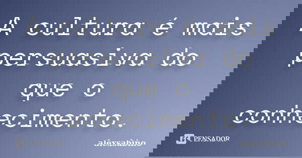 A cultura é mais persuasiva do que o conhecimento.... Frase de alexsabino.