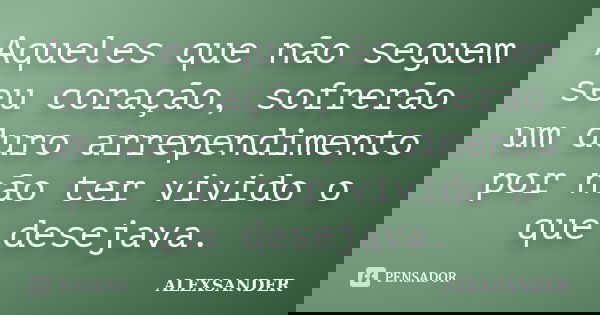 Aqueles que não seguem seu coração, sofrerão um duro arrependimento por não ter vivido o que desejava.... Frase de Alexsander.