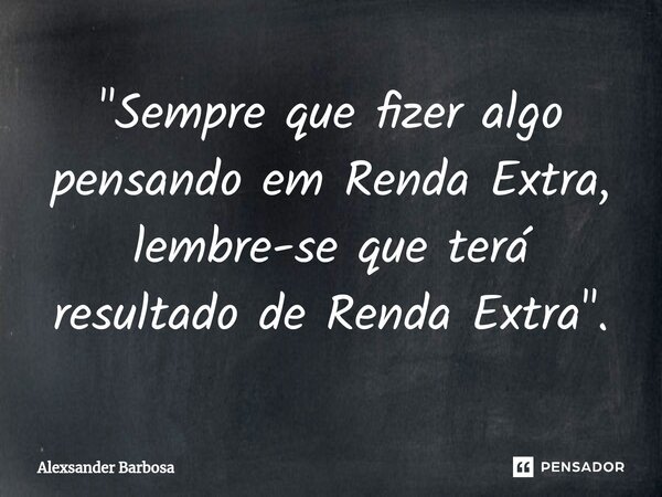 ⁠"Sempre que fizer algo pensando em Renda Extra, lembre-se que terá resultado de Renda Extra".... Frase de Alexsander Barbosa.