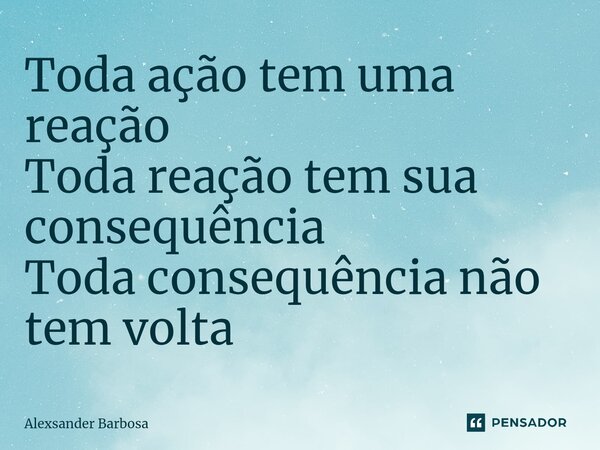 ⁠Toda ação tem uma reação Toda reação tem sua consequência Toda consequência não tem volta... Frase de Alexsander Barbosa.