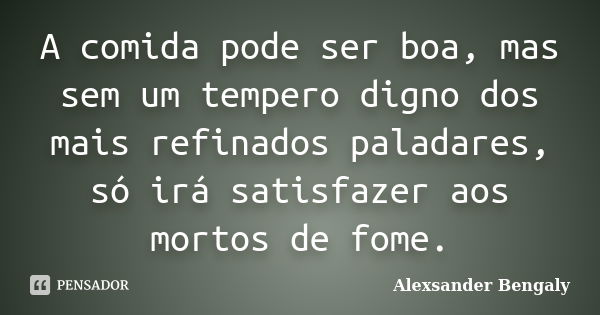 A comida pode ser boa, mas sem um tempero digno dos mais refinados paladares, só irá satisfazer aos mortos de fome.... Frase de Alexsander Bengaly.