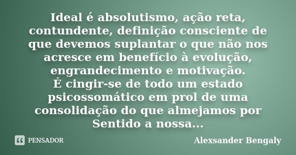 Ideal é absolutismo, ação reta, contundente, definição consciente de que devemos suplantar o que não nos acresce em benefício à evolução, engrandecimento e moti... Frase de Alexsander Bengaly.