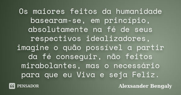 Os maiores feitos da humanidade basearam-se, em princípio, absolutamente na fé de seus respectivos idealizadores, imagine o quão possível a partir da fé consegu... Frase de Alexsander Bengaly..