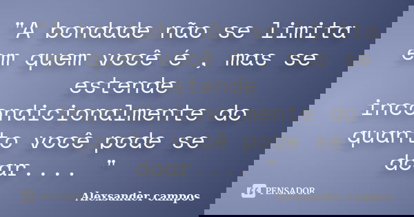 "A bondade não se limita em quem você é , mas se estende incondicionalmente do quanto você pode se doar.... "... Frase de Alexsander campos.