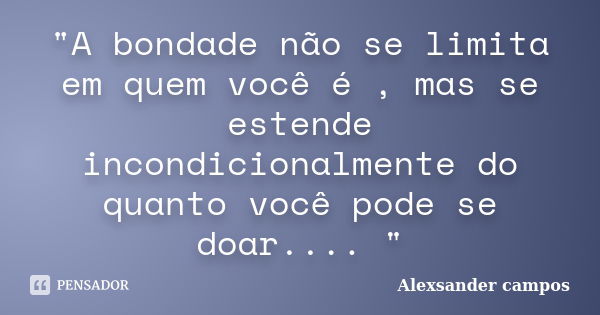 "A bondade não se limita em quem você é , mas se estende incondicionalmente do quanto você pode se doar.... "... Frase de Alexsander campos.