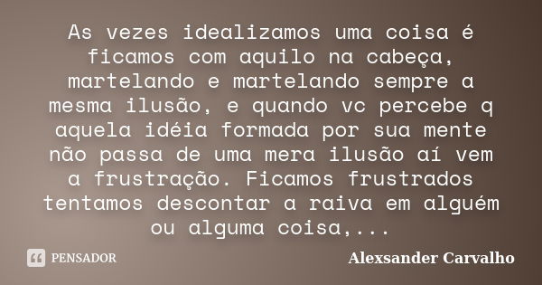 As vezes idealizamos uma coisa é ficamos com aquilo na cabeça, martelando e martelando sempre a mesma ilusão, e quando vc percebe q aquela idéia formada por sua... Frase de Alexsander Carvalho.