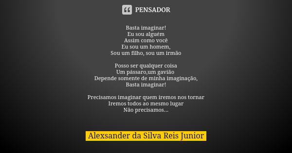 Basta imaginar! Eu sou alguém Assim como você Eu sou um homem, Sou um filho, sou um irmão Posso ser qualquer coisa Um pássaro,um gavião Depende somente de minha... Frase de Alexsander da Silva Reis Junior.