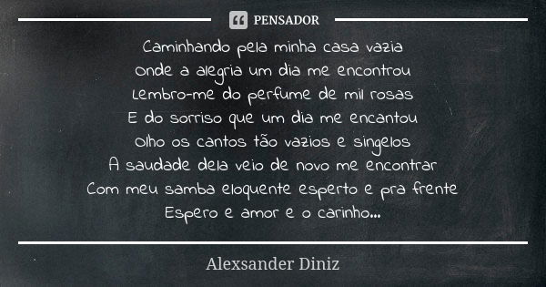 Caminhando pela minha casa vazia Onde a alegria um dia me encontrou Lembro-me do perfume de mil rosas E do sorriso que um dia me encantou Olho os cantos tão vaz... Frase de Alexsander Diniz.