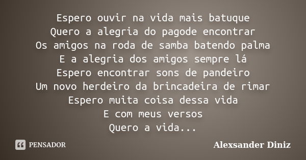 Espero ouvir na vida mais batuque Quero a alegria do pagode encontrar Os amigos na roda de samba batendo palma E a alegria dos amigos sempre lá Espero encontrar... Frase de Alexsander Diniz.