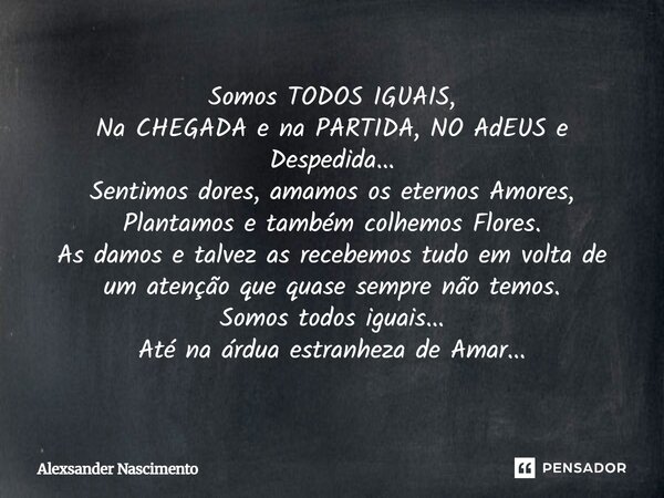 Somos TODOS IGUAIS, Na CHEGADA e na PARTIDA, NO AdEUS e Despedida... Sentimos dores, amamos os eternos Amores, Plantamos e também colhemos Flores. As damos e ta... Frase de Alexsander Nascimento.