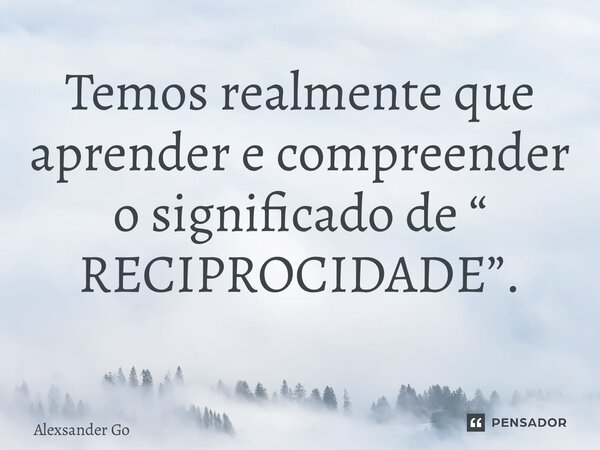 Temos realmente que aprender e compreender o significado de “ RECIPROCIDADE”. ⁠... Frase de Alexsander Gonçalves.