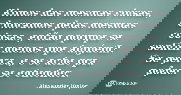 Rimos das mesmas coisas, choramos pelas mesmas coisas, então porque se sentir menos que alguém? Se perca, e se ache pra poder se entender.... Frase de Alexsander Junior.