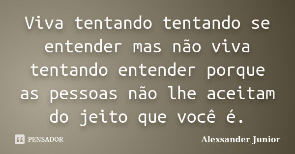 Viva tentando tentando se entender mas não viva tentando entender porque as pessoas não lhe aceitam do jeito que você é.... Frase de Alexsander Junior.