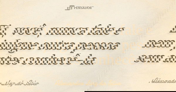 Ei, você, nunca fale e nem julgue outra pessoa sem antes conhecê-la.... Frase de Alexsander Linz da Silva.