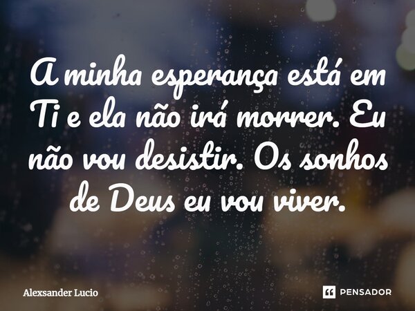 ⁠A minha esperança está em Ti e ela não irá morrer. Eu não vou desistir. Os sonhos de Deus eu vou viver.... Frase de Alexsander Lucio.