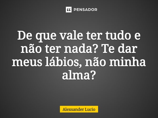 ⁠De que vale ter tudo e não ter nada? Te dar meus lábios, não minha alma?... Frase de Alexsander Lucio.