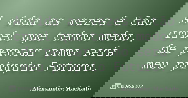 A vida as vezes é tão cruel que tenho medo, de pensar como será meu próprio Futuro.... Frase de Alexsander Machado.