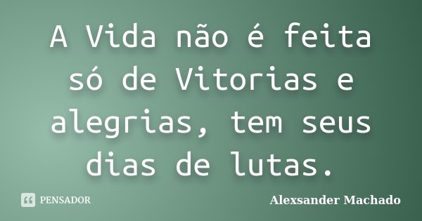 A Vida não é feita só de Vitorias e alegrias, tem seus dias de lutas.... Frase de Alexsander Machado.