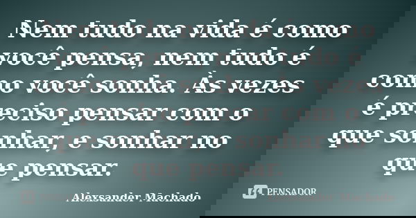 Nem tudo na vida é como você pensa, nem tudo é como você sonha. Às vezes é preciso pensar com o que sonhar, e sonhar no que pensar.... Frase de Alexsander Machado.