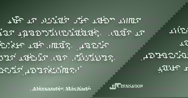 Se a vida te der uma única oportunidade, não a deixe de mão, pois precisará dela no futuro, que está próximo!... Frase de Alexsander Machado.