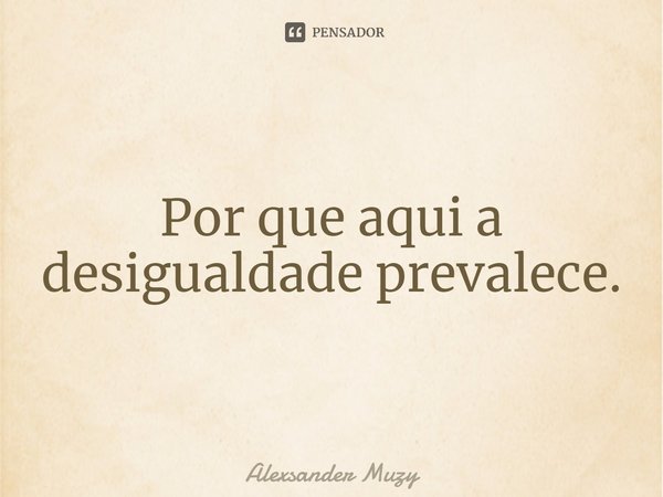 ⁠Por que aqui a desigualdade prevalece.... Frase de Alexsander Muzy.