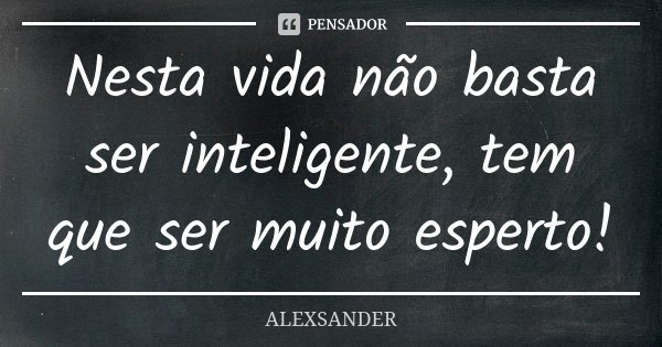 Nesta vida não basta ser inteligente, tem que ser muito esperto!... Frase de Alexsander.