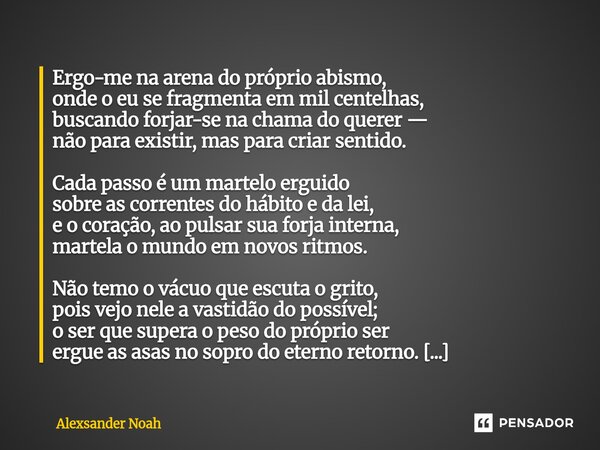 Ergo-me na arena do próprio abismo, onde o eu se fragmenta em mil centelhas, buscando forjar-se na chama do querer — não para existir, mas para criar sentido. ... Frase de Alexsander Noah.
