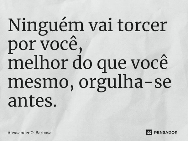 ⁠Ninguém vai torcer por você, melhor do que você mesmo, orgulha-se antes.... Frase de Alexsander O. Barbosa.
