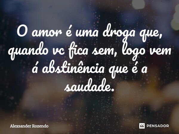 ⁠O amor é uma droga que, quando vc fica sem, logo vem á abstinência que é a saudade.... Frase de Alexsander Rozendo.