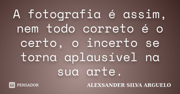 A fotografia é assim, nem todo correto é o certo, o incerto se torna aplausível na sua arte.... Frase de alexsander silva arguelo.