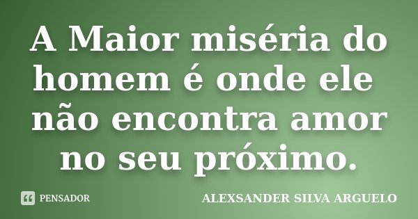 A Maior miséria do homem é onde ele não encontra amor no seu próximo.... Frase de Alexsander Silva Arguelo.