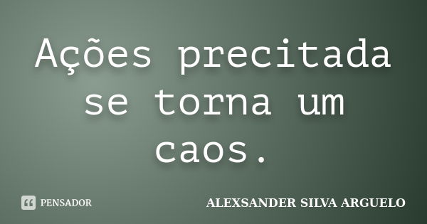 Ações precitada se torna um caos.... Frase de alexsander silva arguelo.