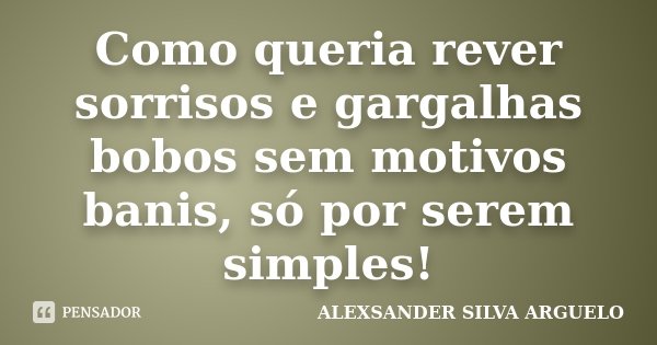 Como queria rever sorrisos e gargalhas bobos sem motivos banis, só por serem simples!... Frase de Alexsander Silva Arguelo.