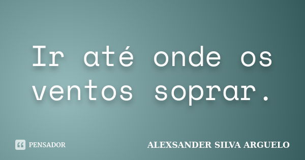 Ir até onde os ventos soprar.... Frase de alexsander silva arguelo.