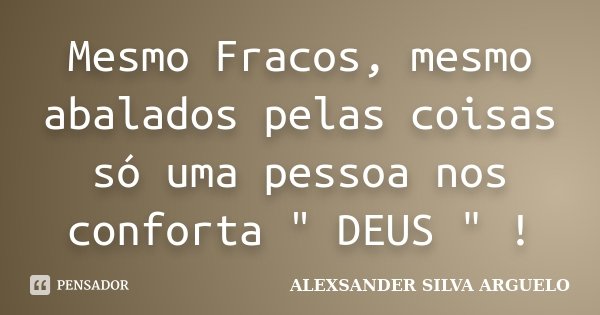 Mesmo Fracos, mesmo abalados pelas coisas só uma pessoa nos conforta " DEUS " !... Frase de Alexsander Silva Arguelo.
