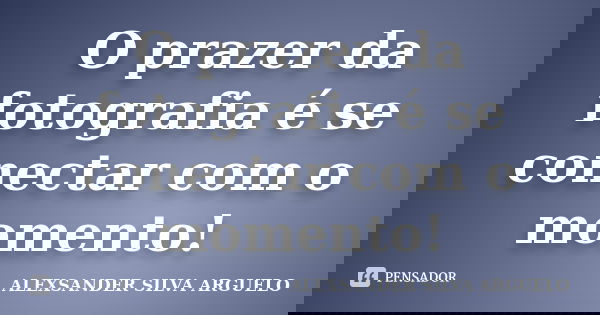O prazer da fotografia é se conectar com o momento!... Frase de Alexsander Silva Arguelo.