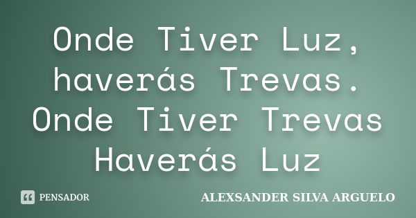 Onde Tiver Luz, haverás Trevas. Onde Tiver Trevas Haverás Luz... Frase de Alexsander Silva Arguelo.