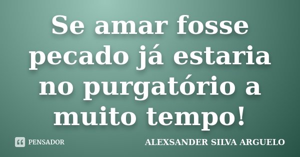 Se amar fosse pecado já estaria no purgatório a muito tempo!... Frase de Alexsander Silva Arguelo.